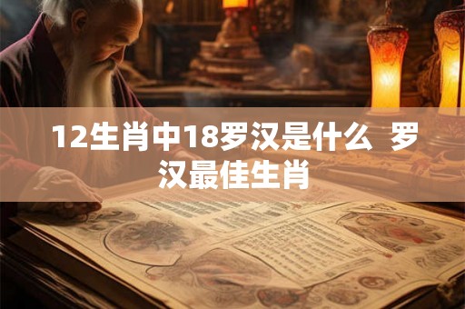 12生肖中18罗汉是什么  罗汉最佳生肖