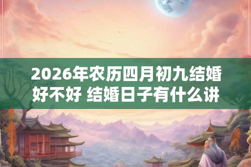 2026年农历四月初九结婚好不好 结婚日子有什么讲究 2026年农历四月初九结婚好不好 结婚日子有什么讲究