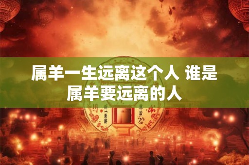 属羊一生远离这个人 谁是属羊要远离的人