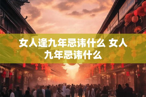 女人逢九年忌讳什么 女人九年忌讳什么