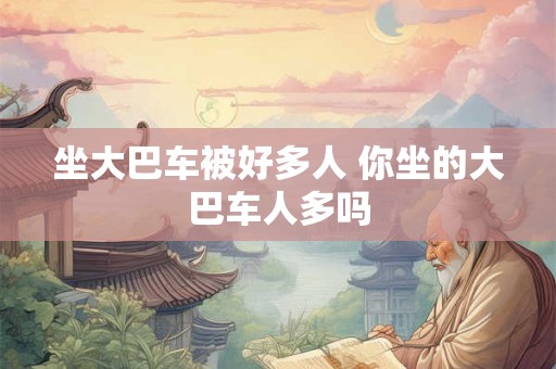 坐大巴车被好多人 你坐的大巴车人多吗