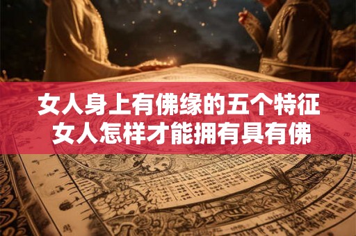 女人身上有佛缘的五个特征 女人怎样才能拥有具有佛缘的五个特征