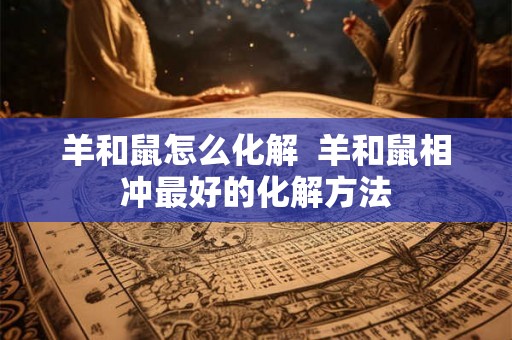 羊和鼠怎么化解  羊和鼠相冲最好的化解方法