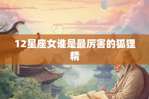 12星座女谁是最厉害的狐狸精