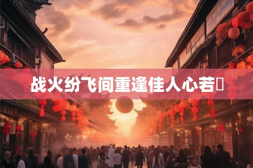 战火纷飞间重逢佳人心若翾