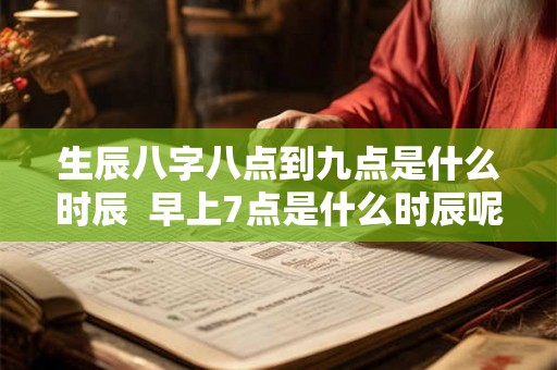 生辰八字八点到九点是什么时辰 早上7点是什么时辰呢八字 生辰八字八点到九点是什么时辰 早上7点是什么时辰呢八字