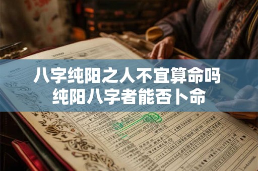 八字纯阳之人不宜算命吗 纯阳八字者能否卜命 八字纯阳之人不宜算命吗 纯阳八字者能否卜命