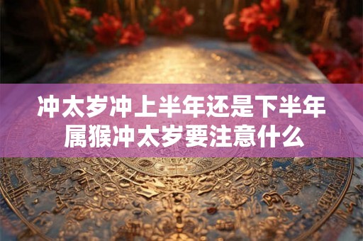 冲太岁冲上半年还是下半年 属猴冲太岁要注意什么