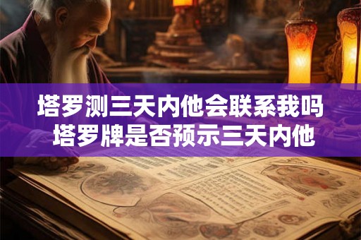 塔罗测三天内他会联系我吗 塔罗牌是否预示三天内他会主动与我联系