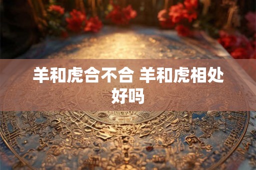 羊和虎合不合 羊和虎相处好吗