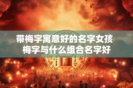 带梅字寓意好的名字女孩  梅字与什么组合名字好