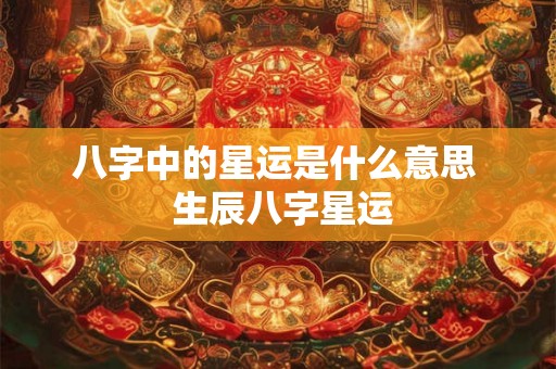 八字中的星运是什么意思  生辰八字星运