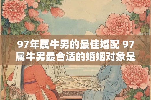 97年属牛男的最佳婚配 97属牛男最合适的婚姻对象是谁