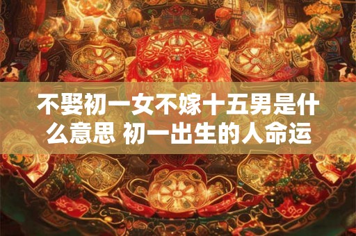 不娶初一女不嫁十五男是什么意思 初一出生的人命运详解