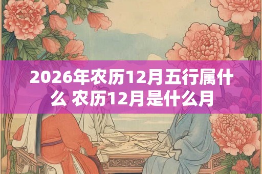 2026年农历12月五行属什么 农历12月是什么月