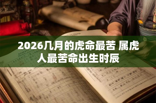 2026几月的虎命最苦 属虎人最苦命出生时辰
