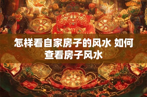 怎样看自家房子的风水 如何查看房子风水