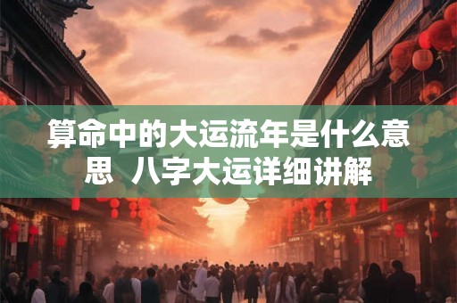 算命中的大运流年是什么意思  八字大运详细讲解