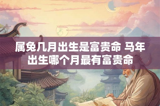 属兔几月出生是富贵命 马年出生哪个月最有富贵命