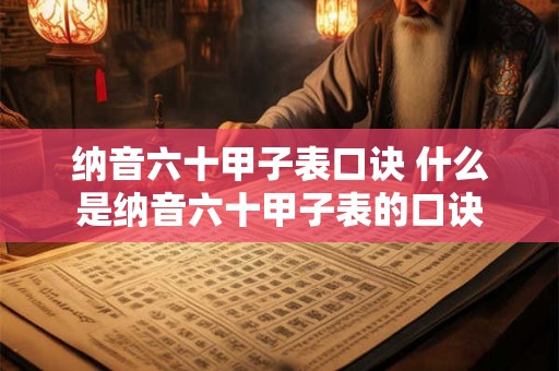 纳音六十甲子表口诀 什么是纳音六十甲子表的口诀 纳音六十甲子表口诀 什么是纳音六十甲子表的口诀