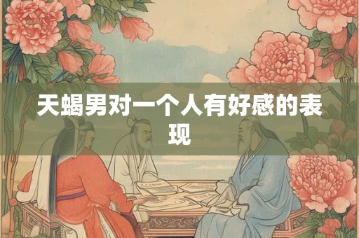天蝎男对一个人有好感的表现