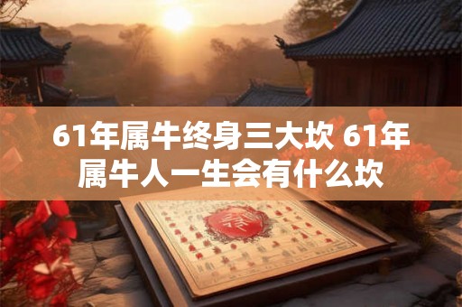 61年属牛终身三大坎 61年属牛人一生会有什么坎
