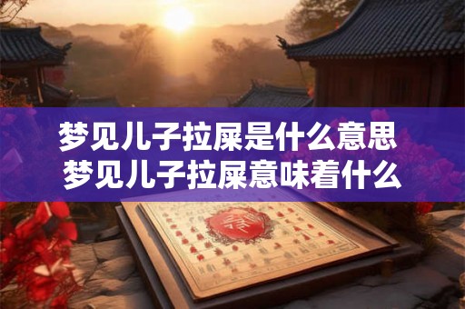 梦见儿子拉屎是什么意思 梦见儿子拉屎意味着什么