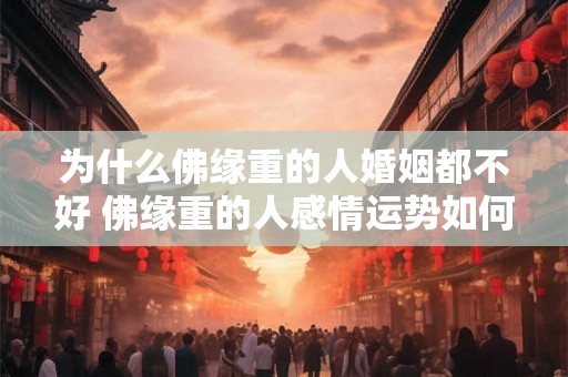 为什么佛缘重的人婚姻都不好 佛缘重的人感情运势如何