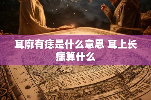 耳廓有痣是什么意思 耳上长痣算什么