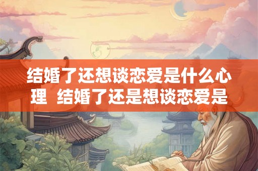 结婚了还想谈恋爱是什么心理  结婚了还是想谈恋爱是心理疾病吗