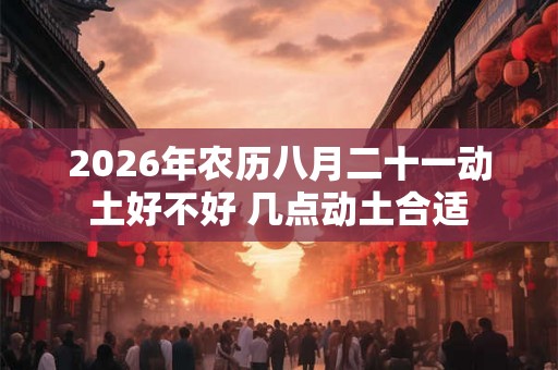 2026年农历八月二十一动土好不好 几点动土合适