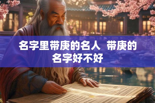 名字里带庚的名人  带庚的名字好不好