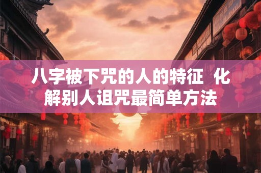 八字被下咒的人的特征  化解别人诅咒最简单方法