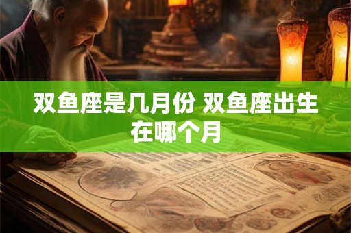 双鱼座是几月份 双鱼座出生在哪个月
