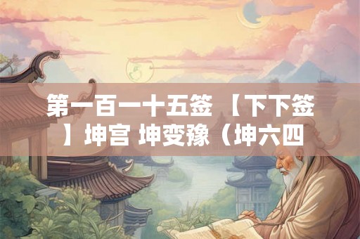 第一百一十五签 【下下签】坤宫 坤变豫（坤六四