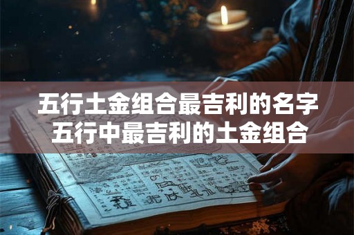 五行土金组合最吉利的名字 五行中最吉利的土金组合名字