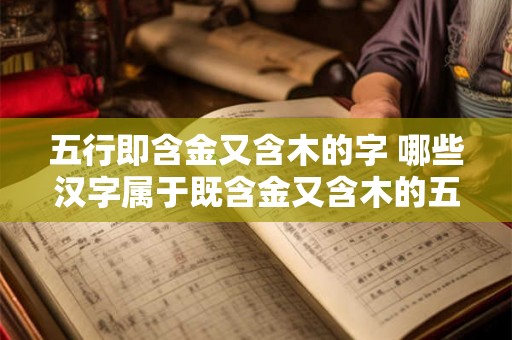 五行即含金又含木的字 哪些汉字属于既含金又含木的五行属性 五行即含金又含木的字 哪些汉字属于既含金又含木的五行属性