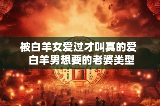 被白羊女爱过才叫真的爱  白羊男想要的老婆类型