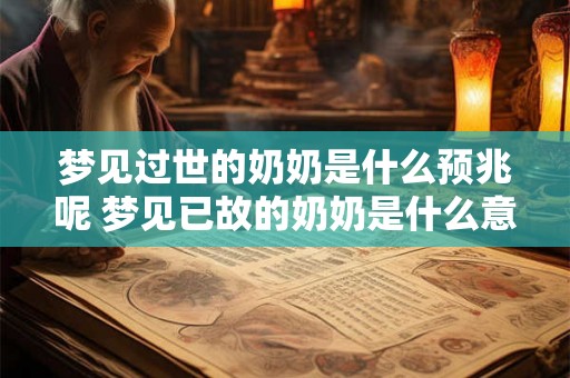 梦见过世的奶奶是什么预兆呢 梦见已故的奶奶是什么意义