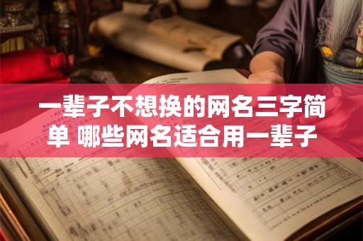 一辈子不想换的网名三字简单 哪些网名适合用一辈子 一辈子不想换的网名三字简单 哪些网名适合用一辈子
