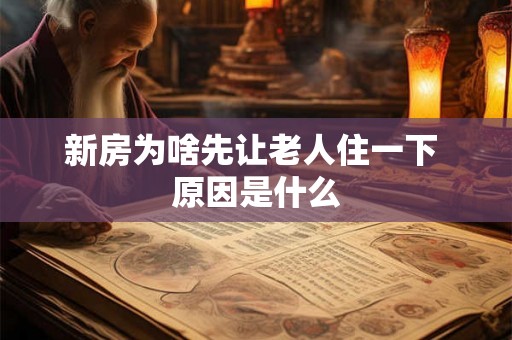 新房为啥先让老人住一下 原因是什么 新房为啥先让老人住一下 原因是什么