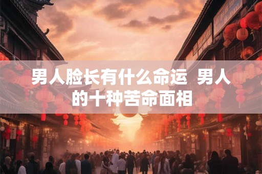 男人脸长有什么命运  男人的十种苦命面相