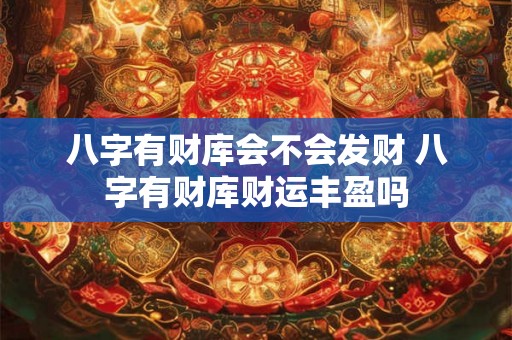 八字有财库会不会发财 八字有财库财运丰盈吗