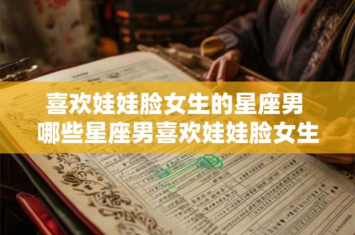 喜欢娃娃脸女生的星座男 哪些星座男喜欢娃娃脸女生