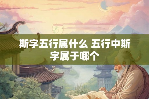 斯字五行属什么 五行中斯字属于哪个 斯字五行属什么 五行中斯字属于哪个