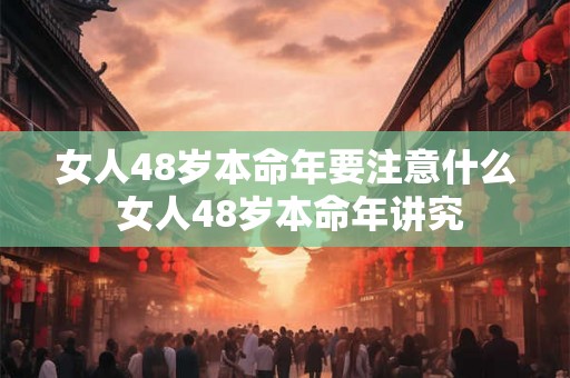 女人48岁本命年要注意什么 女人48岁本命年讲究 女人48岁本命年要注意什么 女人48岁本命年讲究