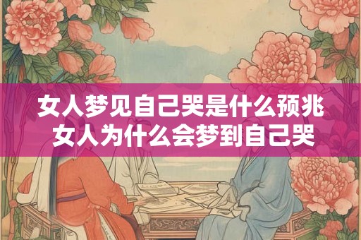 女人梦见自己哭是什么预兆 女人为什么会梦到自己哭这意味着什么预兆