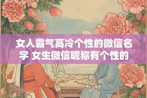女人霸气高冷个性的微信名字 女生微信昵称有个性的