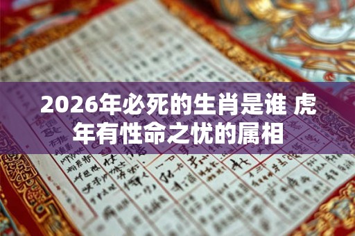 2026年必死的生肖是谁 虎年有性命之忧的属相