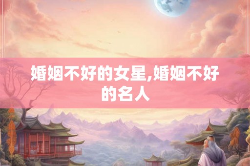 婚姻不好的女星,婚姻不好的名人 婚姻不好的女星,婚姻不好的名人